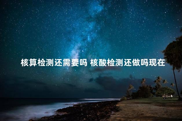 核算检测还需要吗 核酸检测还做吗现在